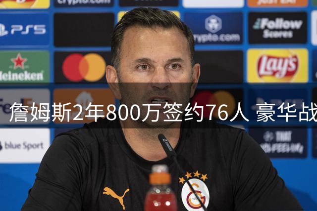 詹姆斯2年800万签约76人 豪华战舰暗藏四大隐患